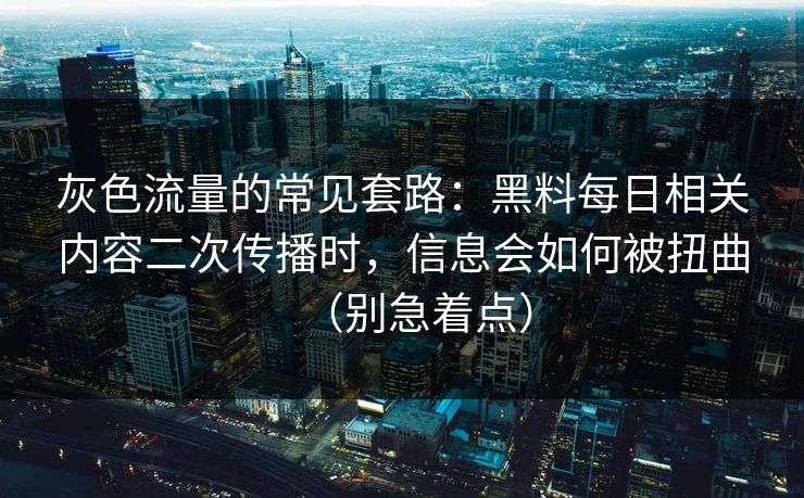 灰色流量的常见套路:黑料每日相关内容二次传播时,信息会如何被扭曲(别急着点) 灰色流量的常见套路:黑料每日相关内容二次传播时,信息会如何被扭曲(别急着点)