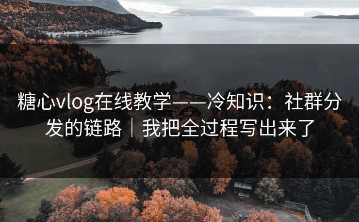 糖心vlog在线教学——冷知识:社群分发的链路|我把全过程写出来了 糖心vlog在线教学——冷知识:社群分发的链路|我把全过程写出来了
