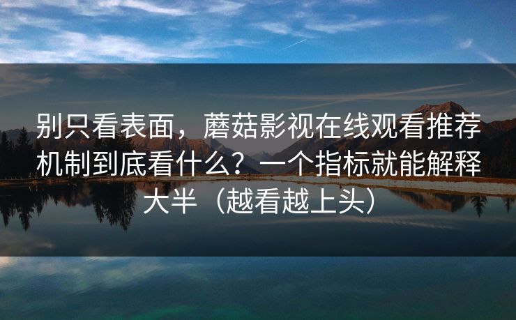 别只看表面，蘑菇影视在线观看推荐机制到底看什么？一个指标就能解释大半（越看越上头）