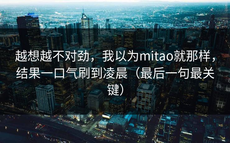 越想越不对劲，我以为mitao就那样，结果一口气刷到凌晨（最后一句最关键）