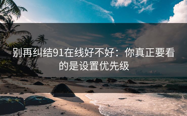 别再纠结91在线好不好：你真正要看的是设置优先级