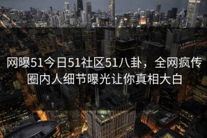 网曝51今日51社区51八卦，全网疯传圈内人细节曝光让你真相大白