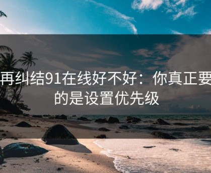 别再纠结91在线好不好：你真正要看的是设置优先级