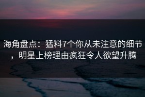 海角盘点：猛料7个你从未注意的细节，明星上榜理由疯狂令人欲望升腾