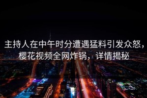 主持人在中午时分遭遇猛料引发众怒，樱花视频全网炸锅，详情揭秘