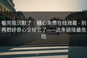 看完我沉默了｜糖心免费在线观看 - 别再把好奇心交给它了——这条链接最危险