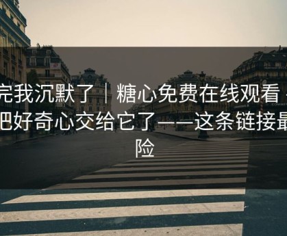 看完我沉默了｜糖心免费在线观看 - 别再把好奇心交给它了——这条链接最危险