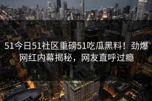 51今日51社区重磅51吃瓜黑料！劲爆网红内幕揭秘，网友直呼过瘾
