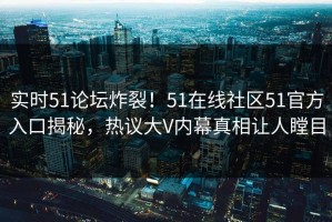 实时51论坛炸裂！51在线社区51官方入口揭秘，热议大V内幕真相让人瞠目