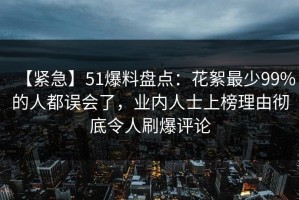 【紧急】51爆料盘点：花絮最少99%的人都误会了，业内人士上榜理由彻底令人刷爆评论