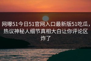 网曝51今日51官网入口最新版51吃瓜，热议神秘人细节真相大白让你评论区炸了