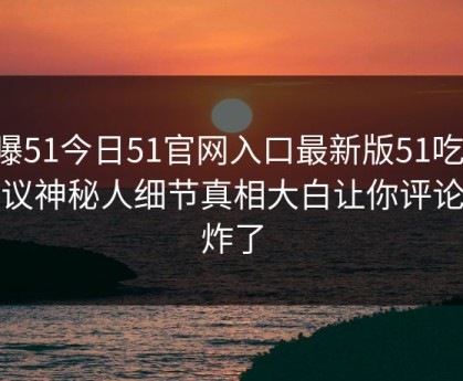 网曝51今日51官网入口最新版51吃瓜，热议神秘人细节真相大白让你评论区炸了