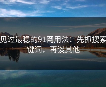 我见过最稳的91网用法：先抓搜索关键词，再谈其他