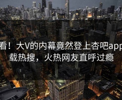 查看！大V的内幕竟然登上杏吧app下载热搜，火热网友直呼过瘾