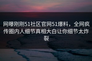 网曝刚刚51社区官网51爆料，全网疯传圈内人细节真相大白让你细节太炸裂