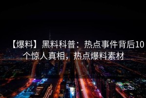 【爆料】黑料科普：热点事件背后10个惊人真相，热点爆料素材