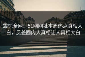 震惊全网！51网网址本周热点真相大白，反差圈内人真相让人真相大白
