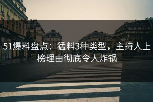 51爆料盘点：猛料3种类型，主持人上榜理由彻底令人炸锅
