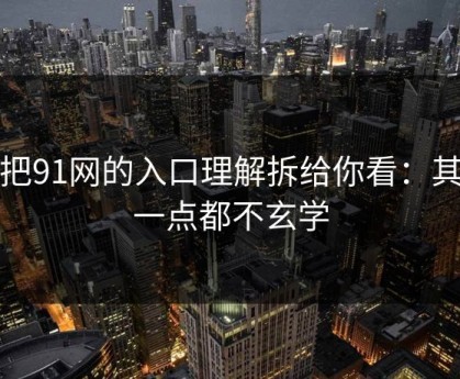 我把91网的入口理解拆给你看：其实一点都不玄学