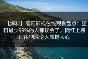 【爆料】蘑菇影视在线观看盘点：猛料最少99%的人都误会了，网红上榜理由彻底令人震撼人心
