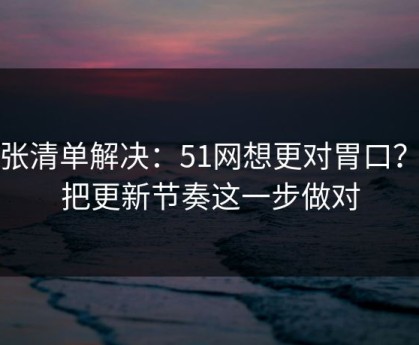 一张清单解决：51网想更对胃口？先把更新节奏这一步做对