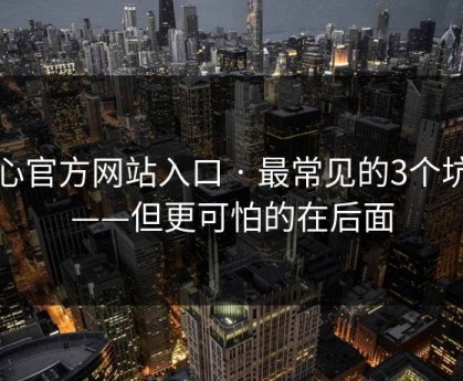 糖心官方网站入口 · 最常见的3个坑点——但更可怕的在后面