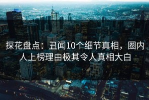 探花盘点：丑闻10个细节真相，圈内人上榜理由极其令人真相大白