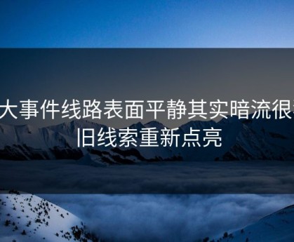 91大事件线路表面平静其实暗流很猛：旧线索重新点亮