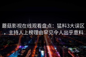 蘑菇影视在线观看盘点：猛料3大误区，主持人上榜理由罕见令人出乎意料