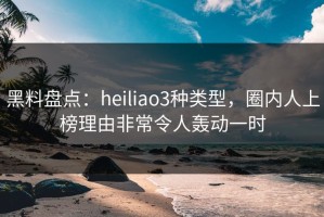 黑料盘点：heiliao3种类型，圈内人上榜理由非常令人轰动一时