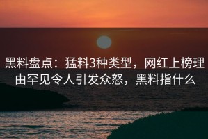 黑料盘点：猛料3种类型，网红上榜理由罕见令人引发众怒，黑料指什么