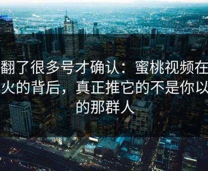 我翻了很多号才确认：蜜桃视频在线爆火的背后，真正推它的不是你以为的那群人