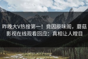 昨晚大V热搜第一！竟因原味阁，蘑菇影视在线观看回应：真相让人瞠目