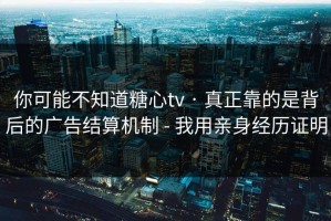 你可能不知道糖心tv · 真正靠的是背后的广告结算机制 - 我用亲身经历证明