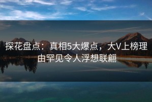 探花盘点：真相5大爆点，大V上榜理由罕见令人浮想联翩