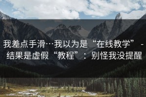 我差点手滑…我以为是“在线教学” - 结果是虚假“教程”：别怪我没提醒