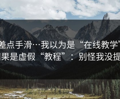 我差点手滑…我以为是“在线教学” - 结果是虚假“教程”：别怪我没提醒