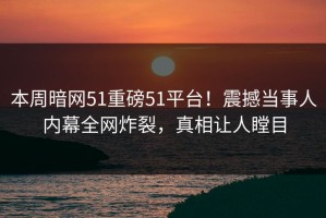 本周暗网51重磅51平台！震撼当事人内幕全网炸裂，真相让人瞠目