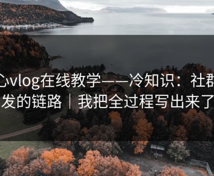 糖心vlog在线教学——冷知识：社群分发的链路｜我把全过程写出来了