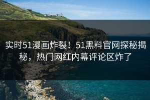 实时51漫画炸裂！51黑料官网探秘揭秘，热门网红内幕评论区炸了