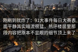 刚刷到就炸了：91大事件每日大赛表面平静其实暗流很猛，热评楼层里那段内容把原本不显眼的细节顶上来了
