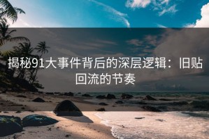 揭秘91大事件背后的深层逻辑：旧贴回流的节奏