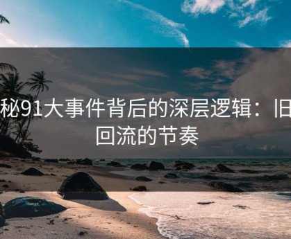 揭秘91大事件背后的深层逻辑：旧贴回流的节奏
