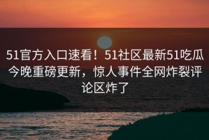 51官方入口速看！51社区最新51吃瓜今晚重磅更新，惊人事件全网炸裂评论区炸了