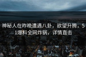 神秘人在昨晚遭遇八卦，欲望升腾，51爆料全网炸锅，详情直击
