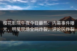 樱花影院午夜今日最热：内幕事件曝光，明星现场全网炸裂，评论区炸裂