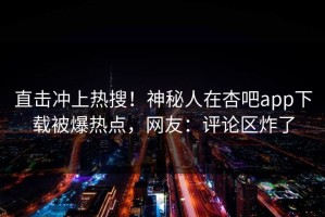 直击冲上热搜！神秘人在杏吧app下载被爆热点，网友：评论区炸了