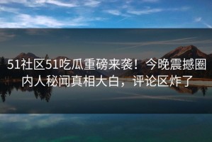 51社区51吃瓜重磅来袭！今晚震撼圈内人秘闻真相大白，评论区炸了