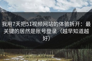 我用7天把51视频网站的体验拆开：最关键的居然是账号登录（越早知道越好）
