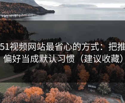 用51视频网站最省心的方式：把推荐偏好当成默认习惯（建议收藏）